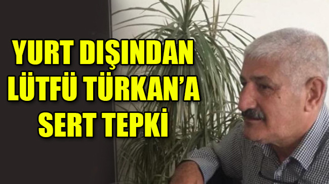 YURT DIŞINDAN LÜTFÜ TÜRKAN’A SERT TEPKİ