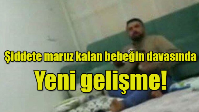 Şiddete maruz kalan bebeğin davasında Yeni gelişme!