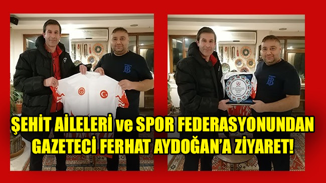 ŞEHİT AİLELERİ ve SPOR FEDERASYONUNDAN GAZETECİ FERHAT AYDOĞAN’A ZİYARET