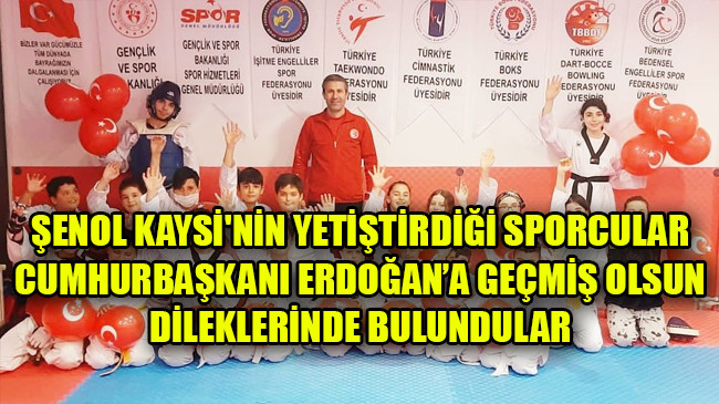 ŞENOL KAYSİ’NİN YETİŞTİRDİĞİ SPORCULAR CUMHURBAŞKANI ERDOĞAN’A GEÇMİŞ OLSUN DİLEKLERİNDE BULUNDULAR