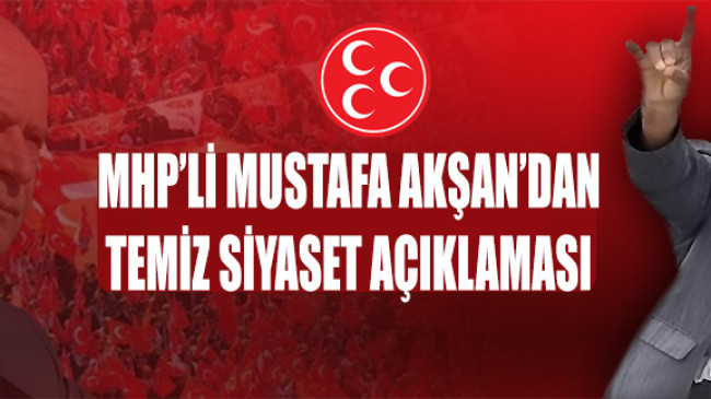 MHP’Lİ MUSTAFA AKŞAN’DAN TEMİZ SİYASET AÇIKLAMASI