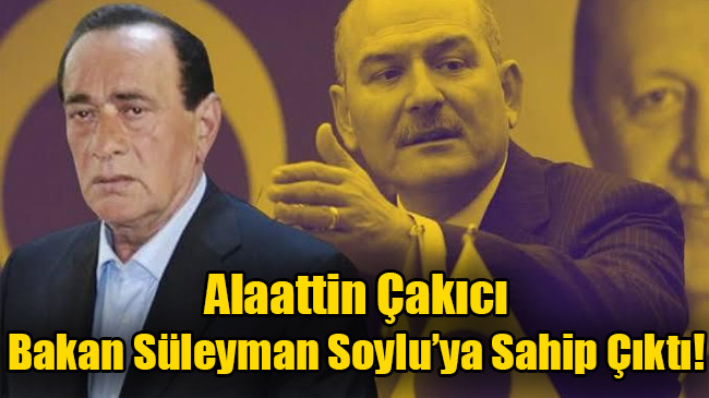 Alaattin Çakıcı Bakan Süleyman Soylu’ya Sahip Çıktı