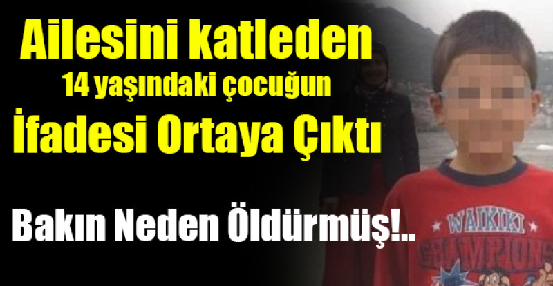 Ailesini katleden 14 yaşındaki çocuğun İfadesi Ortaya Çıktı