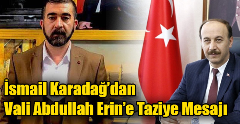 İsmail Karadağ’dan Vali Abdullah Erin’e Taziye Mesajı