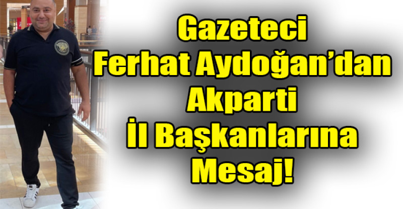 Gazeteci Ferhat Aydoğan’dan Akparti İl Başkanlarına Mesaj