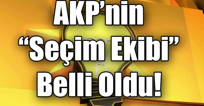 AKP’nin “Seçim Ekibi” Belli Oldu!