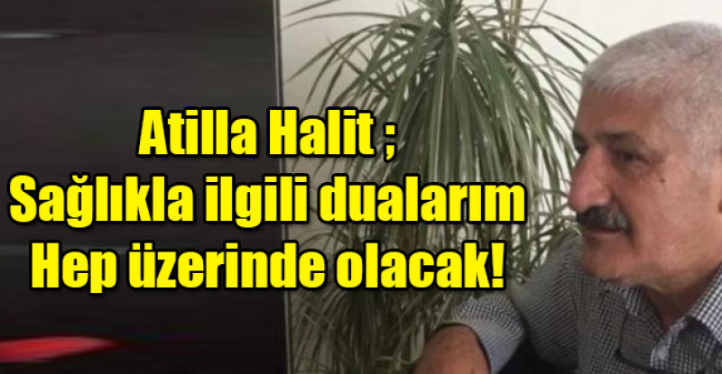 Atilla Halit ; Sağlıkla ilgili dualarım hep üzerinde olacak