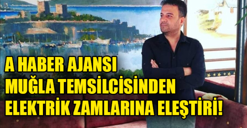 A HABER AJANSI MUĞLA TEMSİLCİSİNDEN ELEKTRİK ZAMLARINA ELEŞTİRİ