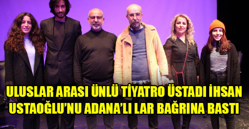 ULUSLAR ARASI ÜNLÜ TİYATRO ÜSTADI İHSAN USTAOĞLU’NU ADANA’LI LAR BAĞRINA BASTI