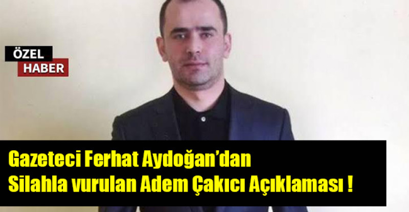 Gazeteci Ferhat Aydoğan’dan silahla vurulan Adem Çakıcı Açıklaması