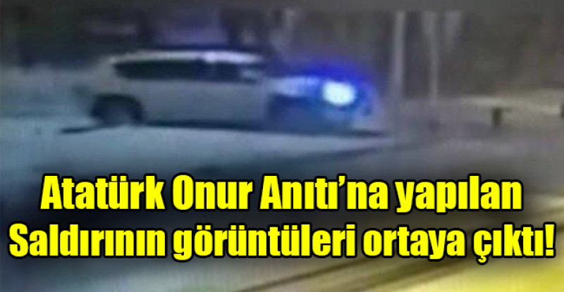 Atatürk Onur Anıtı’na yapılan saldırının görüntüleri ortaya çıktı