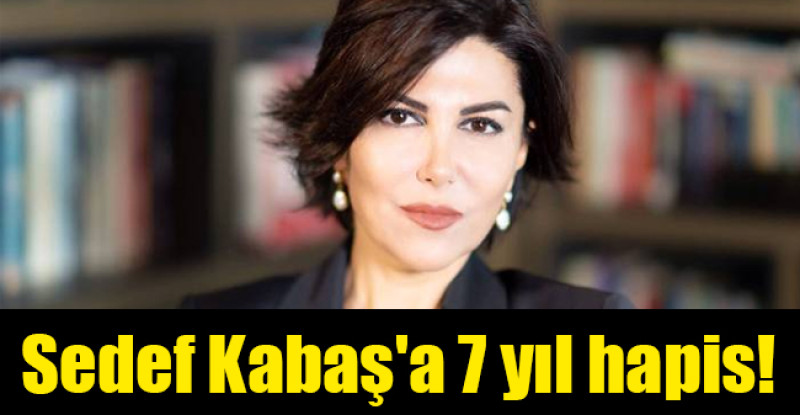 Sedef Kabaş’a 7 yıl hapis