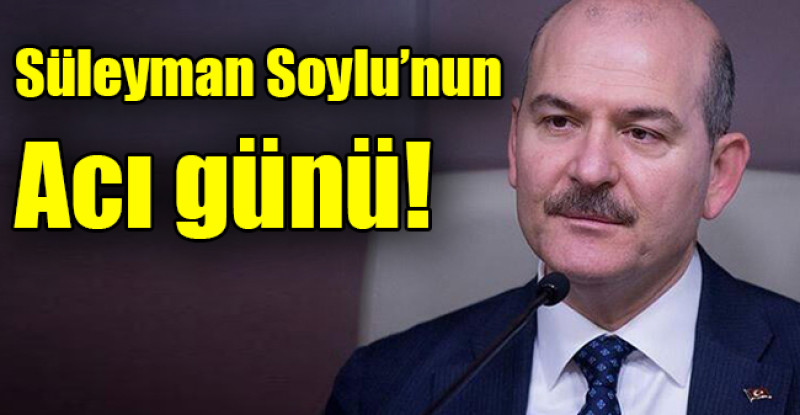 Süleyman Soylu’nun acı günü