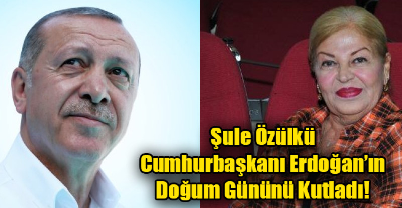Şule Özülkü Cumhurbaşkanı Erdoğan’ın Doğum Gününü Kutladı