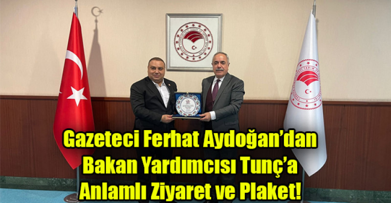 Gazeteci Ferhat Aydoğan’dan Bakan Yardımcısı Tunç’a Anlamlı Ziyaret ve Plaket