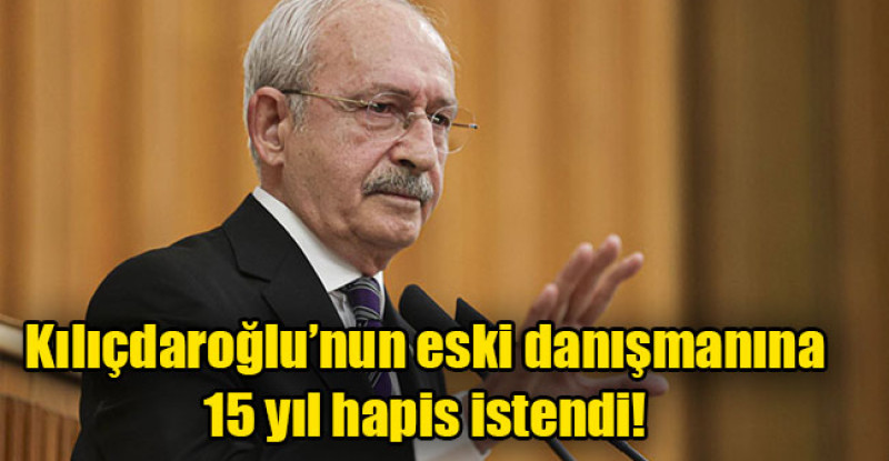 Kılıçdaroğlu’nun eski danışmanına 15 yıl hapis istendi