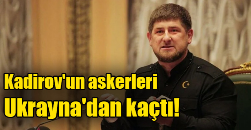 Kadirov’un askerleri  Ukrayna’dan kaçtı!