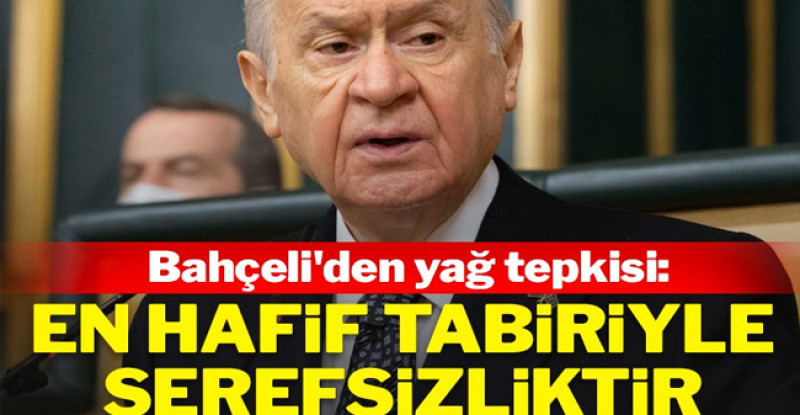 Bahçeli’den yağ tepkisi: En hafif tabiriyle şerefsizliktir
