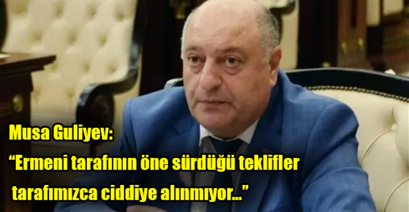 Musa Guliyev: “Ermeni tarafının öne sürdüğü teklifler tarafımızca ciddiye alınmıyor…”