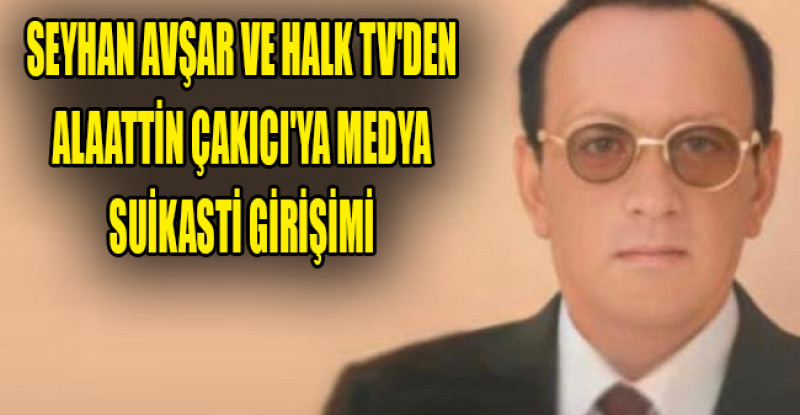 SEYHAN AVŞAR VE HALK TV’DEN ALAATTİN ÇAKICI’YA MEDYA SUİKASTİ GİRİŞİMİ