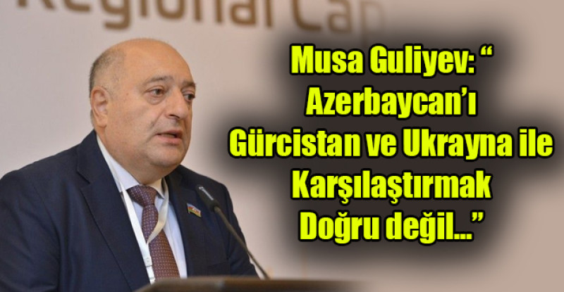 Musa Guliyev: “Azerbaycan’ı Gürcistan ve Ukrayna ile karşılaştırmak doğru değil…”