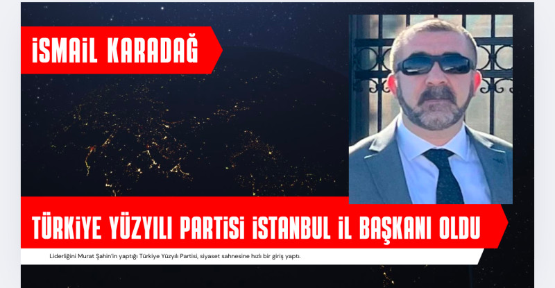 TÜRKİYE YÜZYILI PARTİSİ’NİN İSTANBUL İL BAŞKANI İSMAİL KARADAĞ OLDU